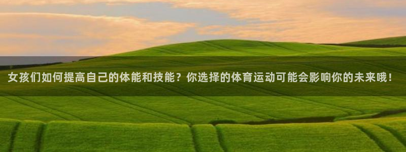 女孩们如何提高自己的体能和技能？你选择的体育运动可能会影响你的未来哦！