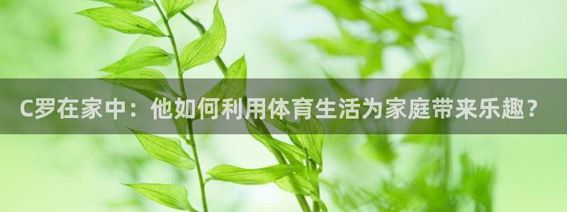 C罗在家中：他如何利用体育生活为家庭带来乐趣？