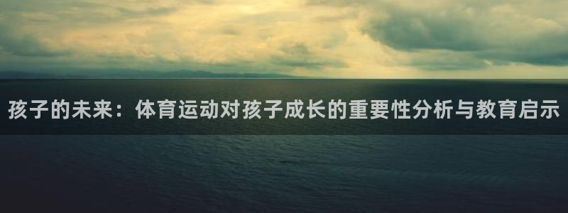孩子的未来：体育运动对孩子成长的重要性分析与教育启示
