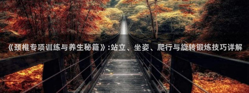 《颈椎专项训练与养生秘籍》:站立、坐姿、爬行与旋转锻炼技巧详解